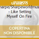 Sharpe/Sharpeworldmusic - Like Setting Myself On Fire cd musicale di Sharpe/Sharpeworldmusic
