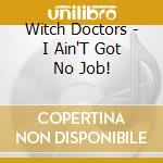 Witch Doctors - I Ain'T Got No Job! cd musicale di Witch Doctors