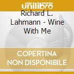 Richard L. Lahmann - Wine With Me cd musicale di Richard L. Lahmann