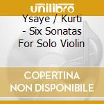 Ysaye / Kurti - Six Sonatas For Solo Violin cd musicale di Ysaye / Kurti