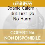 Joanie Calem - But First Do No Harm cd musicale di Joanie Calem