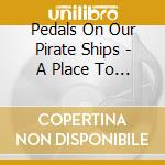 Pedals On Our Pirate Ships - A Place To Stay cd