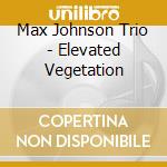 Max Johnson Trio - Elevated Vegetation cd musicale di Max Johnson Trio