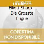 Elliott Sharp - Die Grosste Fugue cd musicale