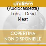 (Audiocassetta) Tubs - Dead Meat cd musicale