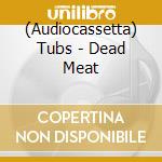 (Audiocassetta) Tubs - Dead Meat cd