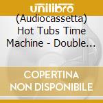 (Audiocassetta) Hot Tubs Time Machine - Double Tubble cd musicale