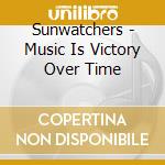 Sunwatchers - Music Is Victory Over Time cd musicale