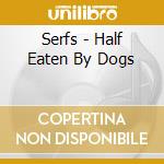 Serfs - Half Eaten By Dogs cd musicale