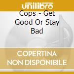 Cops - Get Good Or Stay Bad cd musicale di Cops
