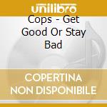 Cops - Get Good Or Stay Bad cd