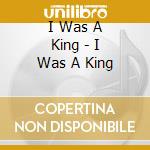 I Was A King - I Was A King cd