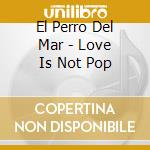 El Perro Del Mar - Love Is Not Pop cd musicale di El Perro Del Mar