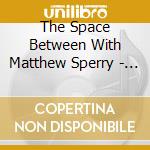 The Space Between With Matthew Sperry - The Space Between With Matthew Sperry cd musicale di The Space Between With Matthew Sperry