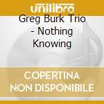Greg Burk Trio - Nothing Knowing cd musicale di Greg burk trio
