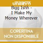 Bigg Ishh - I Make My Money Wherever cd