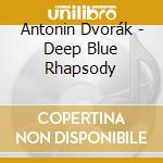 Antonin Dvorák - Deep Blue Rhapsody cd musicale di Antonin Dvorák