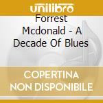 Forrest Mcdonald - A Decade Of Blues cd musicale di Forrest Mcdonald