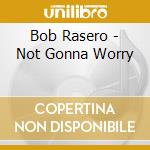 Bob Rasero - Not Gonna Worry cd