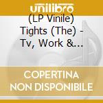 (LP Vinile) Tights (The) - Tv, Work & Bed (Vinile Nero 200 Copie Numerate) lp vinile