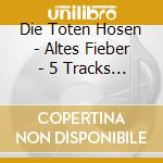 Die Toten Hosen - Altes Fieber - 5 Tracks (Cd Singolo) cd musicale di Die Toten Hosen