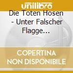 Die Toten Hosen - Unter Falscher Flagge (Digipack) cd musicale di Die Toten Hosen