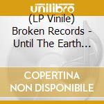 (LP Vinile) Broken Records - Until The Earth Begins To Part
