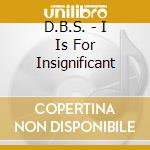 D.B.S. - I Is For Insignificant cd musicale di D.B.S