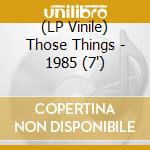 (LP Vinile) Those Things - 1985 (7') vinile