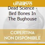 Dead Science - Bird Bones In The Bughouse cd