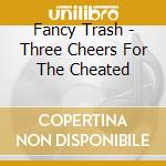 Fancy Trash - Three Cheers For The Cheated cd