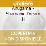 Anugama - Shamanic Dream Ii cd musicale di ANUGAMA