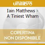 Iain Matthews - A Tiniest Wham cd