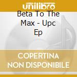 Beta To The Max - Upc Ep cd