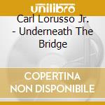 Carl Lorusso Jr. - Underneath The Bridge cd musicale di Carl Lorusso Jr.
