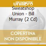 Sweatshop Union - Bill Murray (2 Cd) cd
