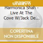 Harmonica Shah - Live At The Cove W/Jack De Key cd musicale di Harmonica Shah