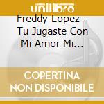 Freddy Lopez - Tu Jugaste Con Mi Amor Mi Coleccion cd
