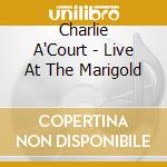 Charlie A'Court - Live At The Marigold cd musicale di Charlie A'Court