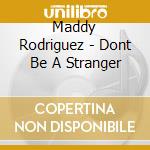 Maddy Rodriguez - Dont Be A Stranger cd musicale di Maddy Rodriguez