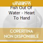 Fish Out Of Water - Heart To Hand cd musicale di Fish Out Of Water