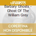 Barbary Ghosts - Ghost Of The William Grey cd musicale di Barbary Ghosts