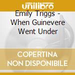 Emily Triggs - When Guinevere Went Under cd musicale di Emily Triggs