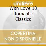 With Love 18 Romantic Classics cd musicale di ARTISTI VARI