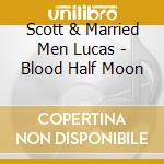 Scott & Married Men Lucas - Blood Half Moon cd musicale di Scott & Married Men Lucas