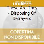 These Are They - Disposing Of Betrayers cd musicale di These Are They