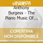 Anthony Burgess - The Piano Music Of Anthony Burgess cd musicale di Anthony Burgess