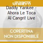 Daddy Yankee - Ahora Le Toca Al Cangri! Live cd musicale di Yankee Daddy