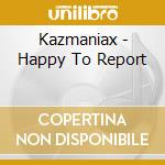 Kazmaniax - Happy To Report cd