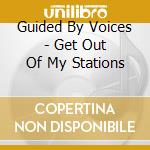 Guided By Voices - Get Out Of My Stations cd